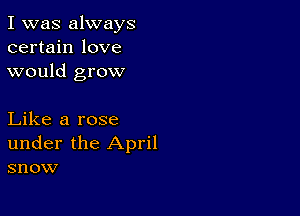 I was always
certain love
would grow

Like a rose
under the April
snow