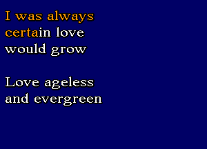 I was always
certain love
would grow

Love ageless
and evergreen