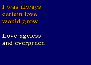 I was always
certain love
would grow

Love ageless
and evergreen