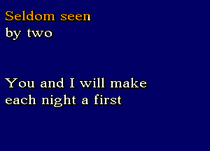 Seldom seen
by two

You and I will make
each night a first