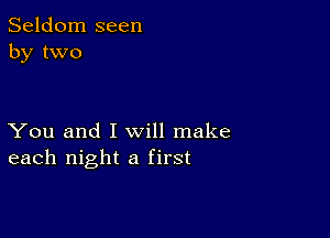 Seldom seen
by two

You and I will make
each night a first