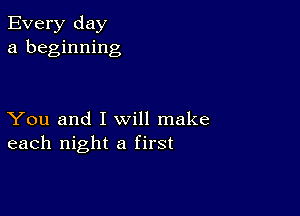 Every day
a beginning

You and I will make
each night a first