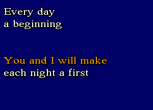 Every day
a beginning

You and I will make
each night a first