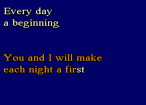 Every day
a beginning

You and I will make
each night a first