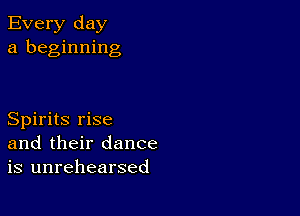 Every day
a beginning

Spirits rise
and their dance
is unrehearsed