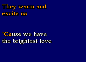 They warm and
excite us

CauSe we have
the brightest love