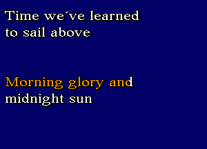 Time we've learned
to sail above

Morning glory and
midnight sun