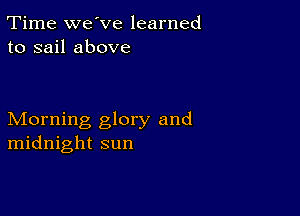 Time we've learned
to sail above

Morning glory and
midnight sun