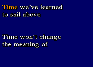 Time we've learned
to sail above

Time won't change
the meaning of