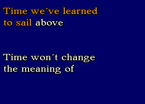 Time we've learned
to sail above

Time won't change
the meaning of