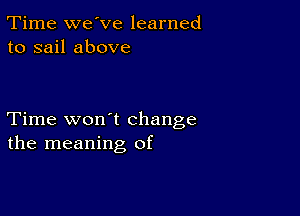 Time we've learned
to sail above

Time won't change
the meaning of