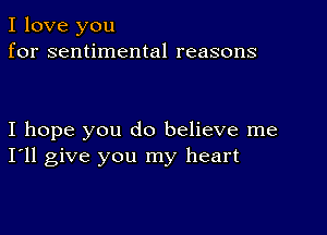 I love you
for sentimental reasons

I hope you do believe me
I'll give you my heart