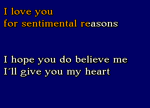 I love you
for sentimental reasons

I hope you do believe me
I'll give you my heart