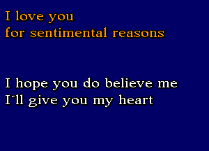 I love you
for sentimental reasons

I hope you do believe me
I'll give you my heart