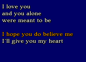 I love you
and you alone
were meant to be

I hope you do believe me
I'll give you my heart