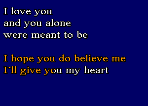 I love you
and you alone
were meant to be

I hope you do believe me
I'll give you my heart