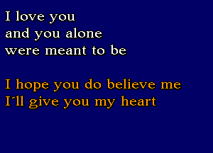 I love you
and you alone
were meant to be

I hope you do believe me
I'll give you my heart