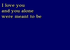 I love you
and you alone
were meant to be