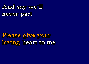 And say we'll
never part

Please give your
loving heart to me