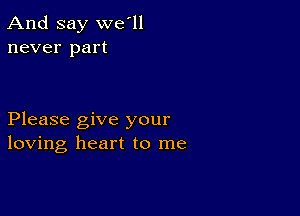 And say we'll
never part

Please give your
loving heart to me