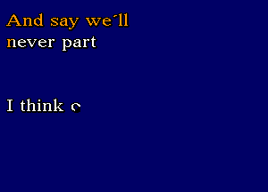 And say we'll
never part

I think 0