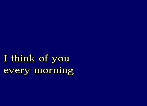 I think of you
every morning