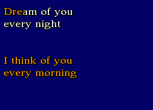 Dream of you
every night

I think of you
every morning