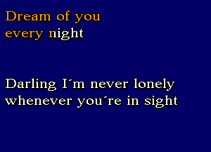 Dream of you
every night

Darling I'm never lonely
Whenever you're in sight