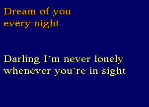 Dream of you
every night

Darling I'm never lonely
Whenever you're in sight