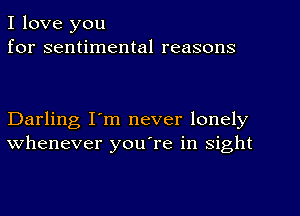 I love you
for sentimental reasons

Darling I'm never lonely
whenever you're in sight