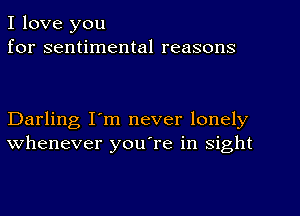 I love you
for sentimental reasons

Darling I'm never lonely
whenever you're in sight