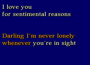 I love you
for sentimental reasons

Darling I'm never lonely
whenever you're in sight