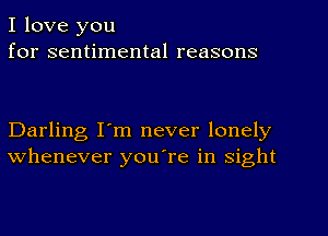 I love you
for sentimental reasons

Darling I'm never lonely
whenever you're in sight