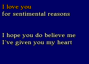 I love you
for sentimental reasons

I hope you do believe me
I've given you my heart