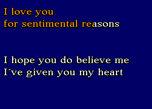 I love you
for sentimental reasons

I hope you do believe me
I've given you my heart