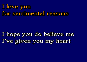 I love you
for sentimental reasons

I hope you do believe me
I've given you my heart