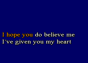 I hope you do believe me
I've given you my heart