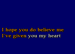 I hope you do believe me
I've given you my heart