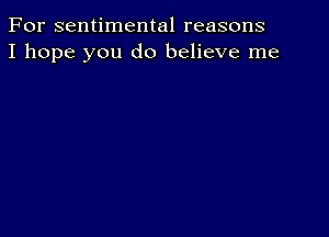 For sentimental reasons
I hope you do believe me