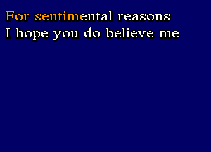 For sentimental reasons
I hope you do believe me