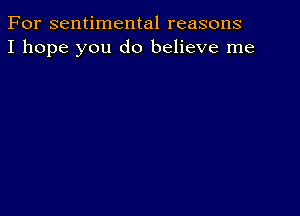 For sentimental reasons
I hope you do believe me