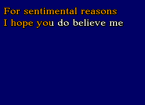 For sentimental reasons
I hope you do believe me