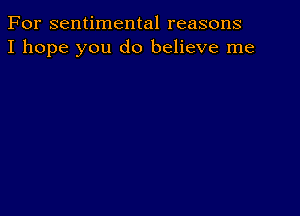 For sentimental reasons
I hope you do believe me