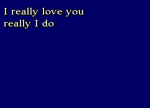 I really love you
really I do