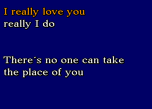 I really love you
really I do

There's no one can take
the place of you