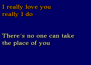 I really love you
really I do

There's no one can take
the place of you