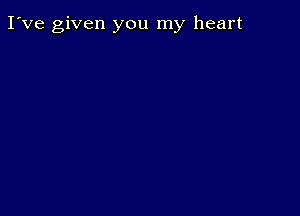 I've given you my heart