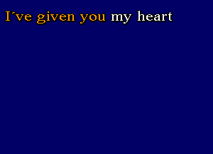 I've given you my heart