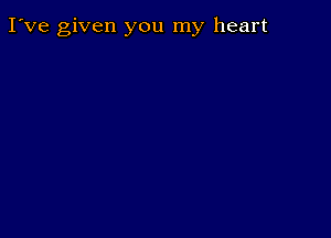 I've given you my heart