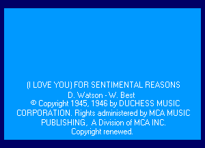 ll LOVE YUUI FUR SENTIMENTAL REASONS

D. Watson - W. Best
(9 C0pyright1845.1848 by DUCHESS MUSIC

CORPORATION. Rights administered by MCA MUSIC

PUBLISHING. A Division of MCA INC.
Copyright renewed.